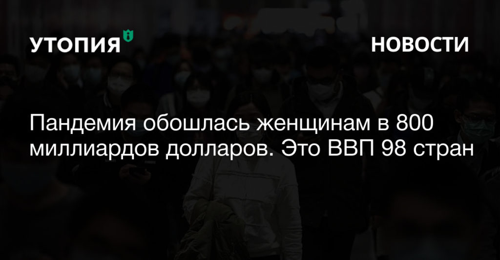 Пандемия обошлась женщинам в 800 миллиардов долларов. Это ВВП 98 стран 