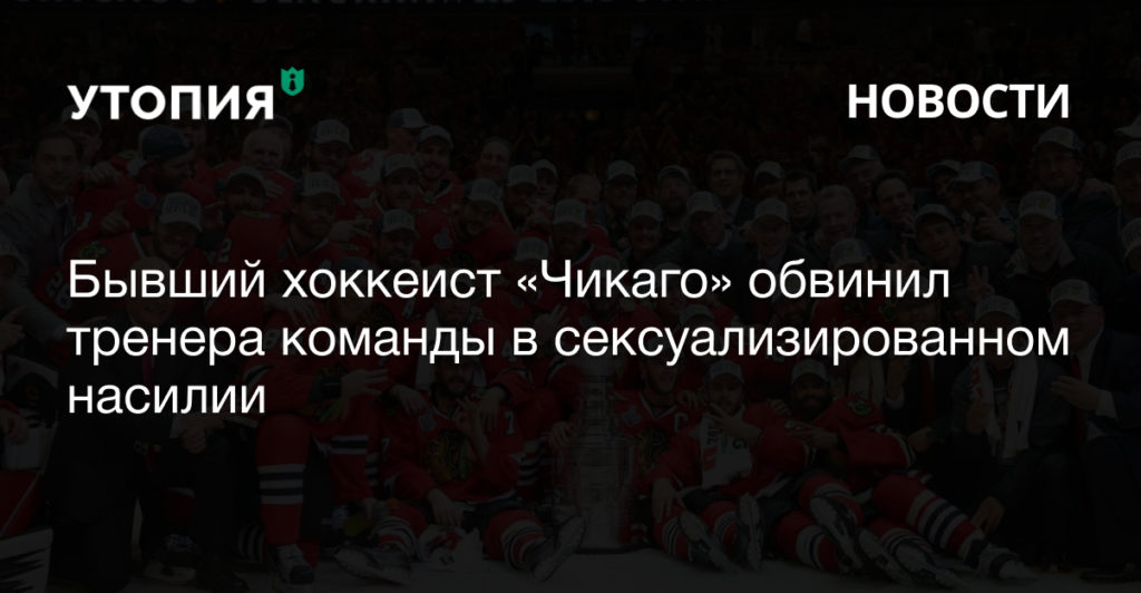 Бывший хоккеист «Чикаго» обвинил тренера команды Брэда Олдрича в сексуализированном насилии