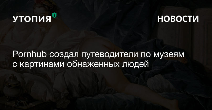 Pornhub создал путеводители для шести крупнейших музеев мира с картинами и статуями обнаженных мужчин и женщин. С помощью онлайн-туров «Classic Nudes»