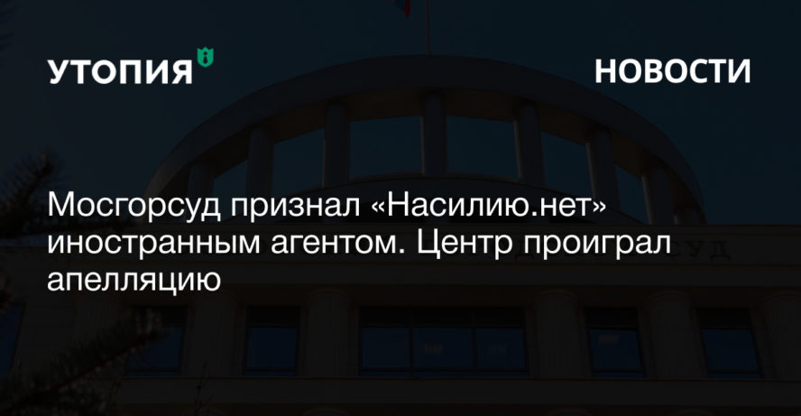 Мосгорсуд признал «Насилию.нет» иностранным агентом. Центр проиграл апелляцию