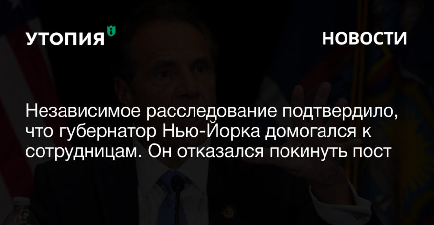 Независимое расследование подтвердило, что губернатор Нью-Йорка Эндрю Куомо домогался к сотрудницам. Он отказался покинуть пост