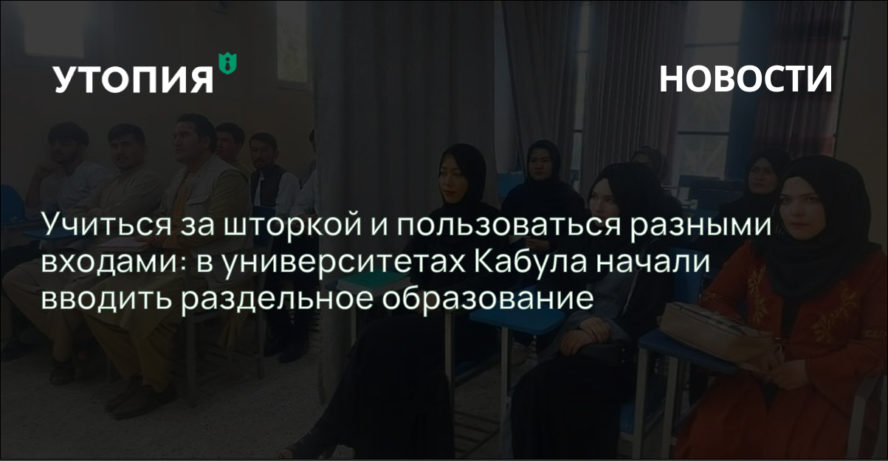 Учиться за шторкой и пользоваться разными входами: в университетах Кабула начали вводить раздельное образование