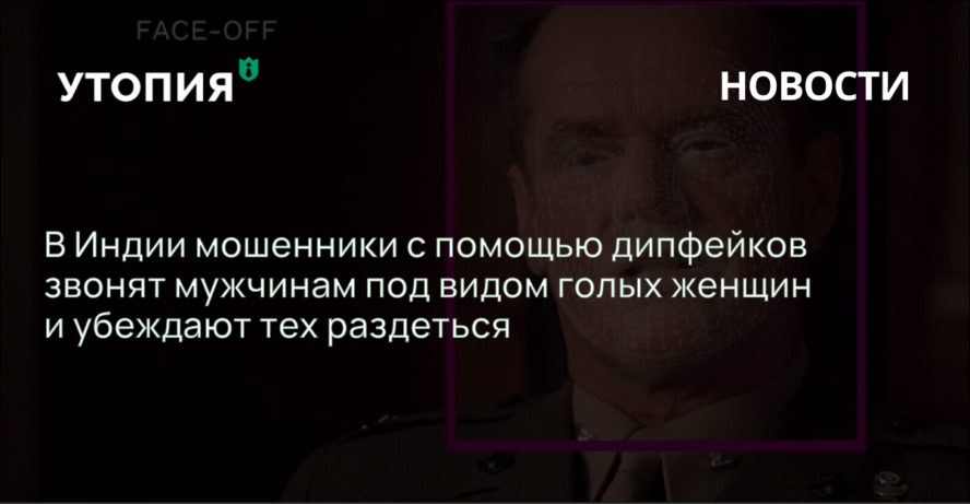 В Индии мошенники с помощью дипфейков звонят мужчинам под видом голых женщин и убеждают тех раздеться