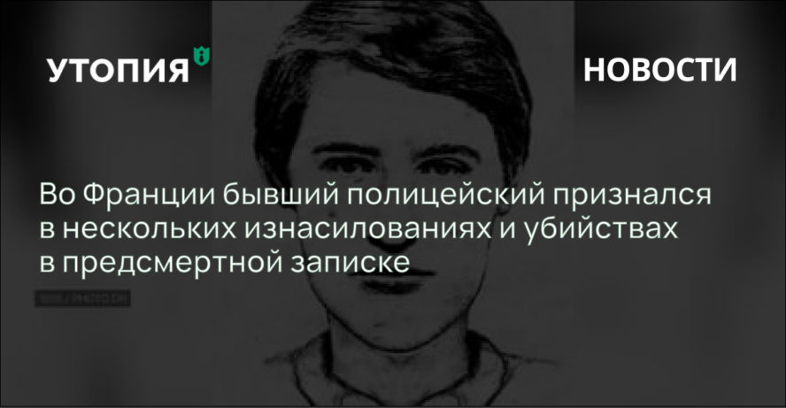 Во Франции бывший полицейский признался в нескольких изнасилованиях и убийствах в предсмертной записке 