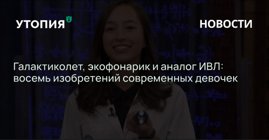 Галактиколет, экофонарик и аналог ИВЛ: восемь изобретений современных девочек