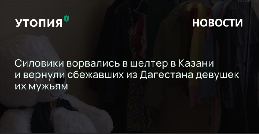 Силовики ворвались в шелтер в Казани и вернули сбежавших из Дагестана девушек их мужьям